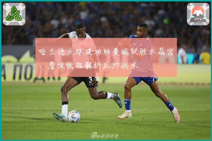 哈兰德头球建功助曼城取胜水晶宫，詹俊张路解析瓜帅战术