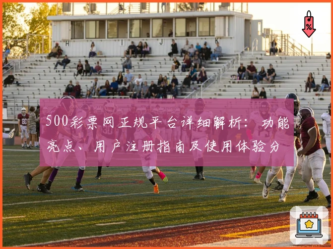 500彩票网正规平台详细解析:功能亮点、用户注册指南及使用体验分享