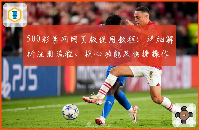 500彩票网网页版使用教程：详细解析注册流程、核心功能及快捷操作体验