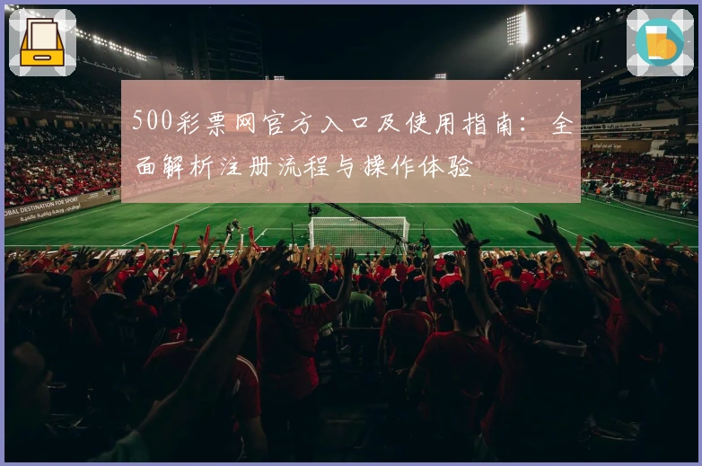 500彩票网官方入口及使用指南：全面解析注册流程与操作体验