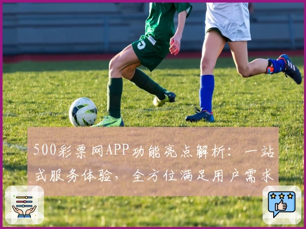 500彩票网APP功能亮点解析：一站式服务体验，全方位满足用户需求