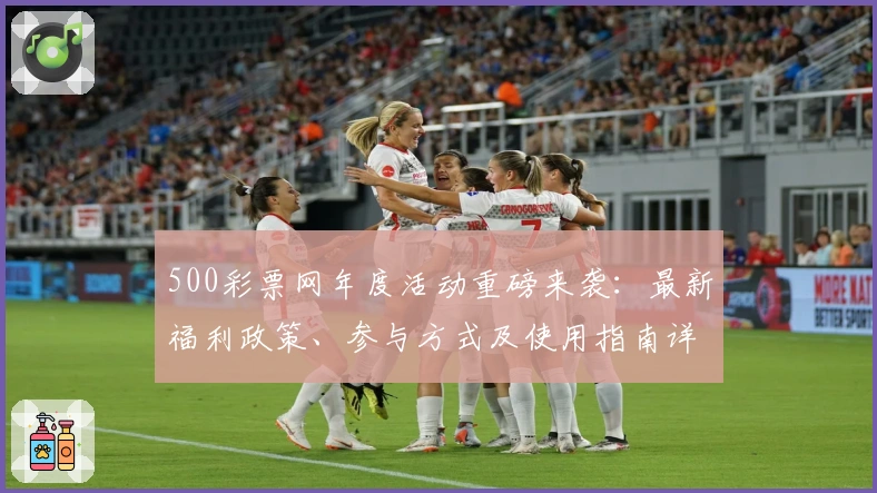 500彩票网年度活动重磅来袭：最新福利政策、参与方式及使用指南详解