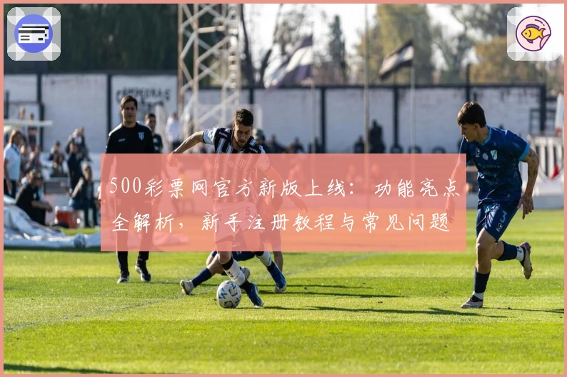 500彩票网官方新版上线：功能亮点全解析，新手注册教程与常见问题一站解决