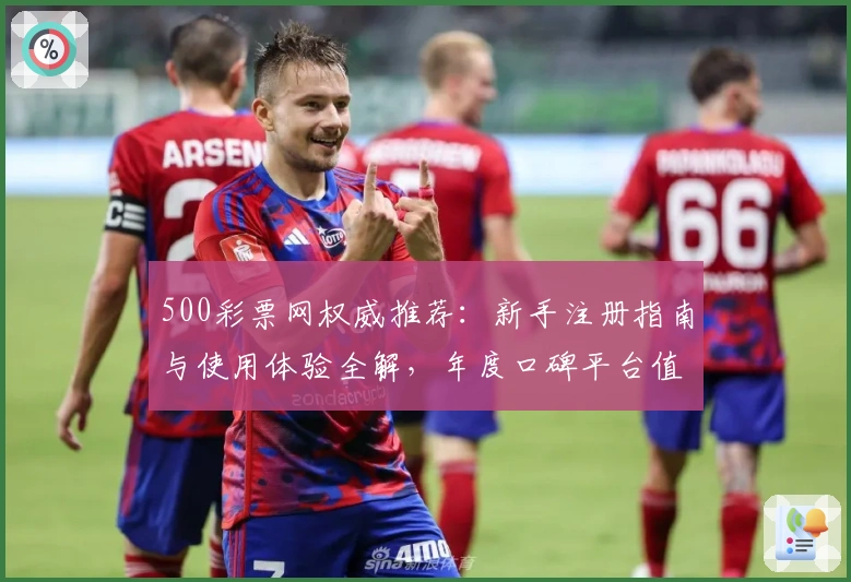 500彩票网权威推荐:新手注册指南与使用体验全解,年度口碑平台值得信赖