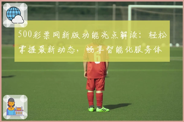 500彩票网新版功能亮点解读：轻松掌握最新动态，畅享智能化服务体验