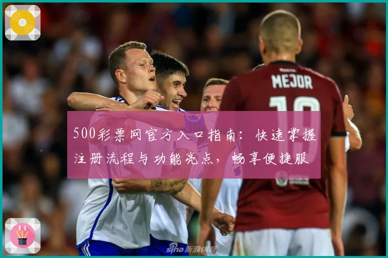 500彩票网官方入口指南：快速掌握注册流程与功能亮点，畅享便捷服务