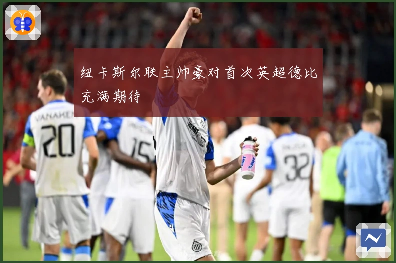 纽卡斯尔联主帅豪对首次英超德比充满期待