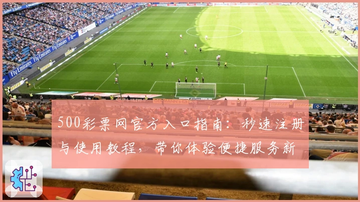 500彩票网官方入口指南：秒速注册与使用教程，带你体验便捷服务新升级