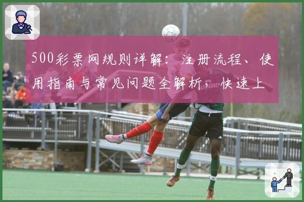 500彩票网规则详解:注册流程、使用指南与常见问题全解析,快速上手无压力!