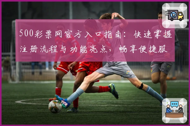 500彩票网官方入口指南：快速掌握注册流程与功能亮点，畅享便捷服务