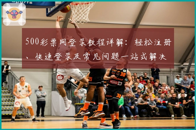 500彩票网登录教程详解：轻松注册、快速登录及常见问题一站式解决