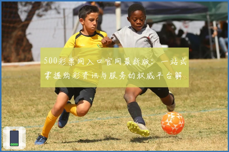 500彩票网入口官网最新版:一站式掌握购彩资讯与服务的权威平台解析