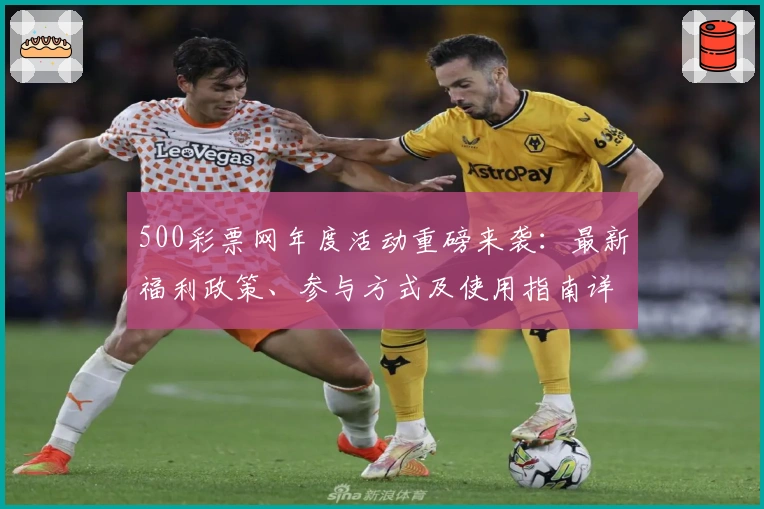 500彩票网年度活动重磅来袭：最新福利政策、参与方式及使用指南详解