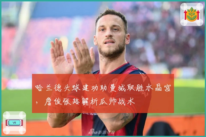 哈兰德头球建功助曼城取胜水晶宫，詹俊张路解析瓜帅战术