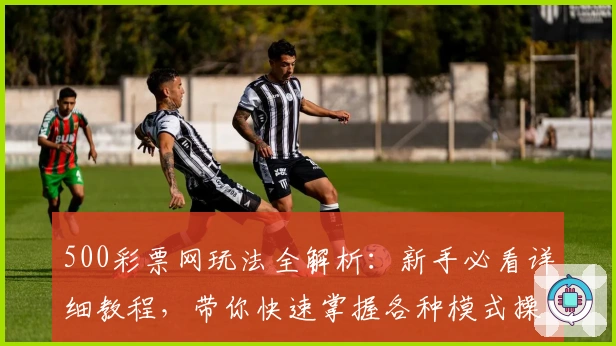 500彩票网玩法全解析：新手必看详细教程，带你快速掌握各种模式操作诀窍