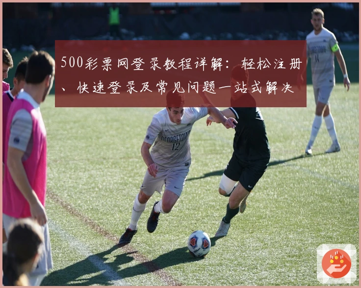 500彩票网登录教程详解：轻松注册、快速登录及常见问题一站式解决