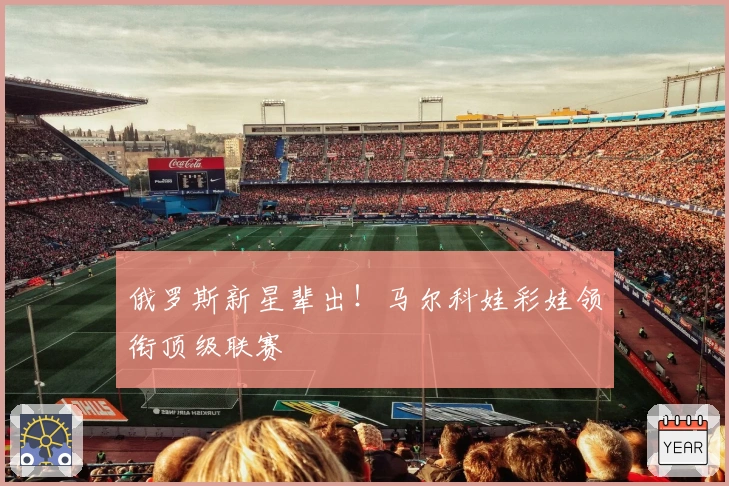 俄罗斯新星辈出！马尔科娃彩娃领衔顶级联赛