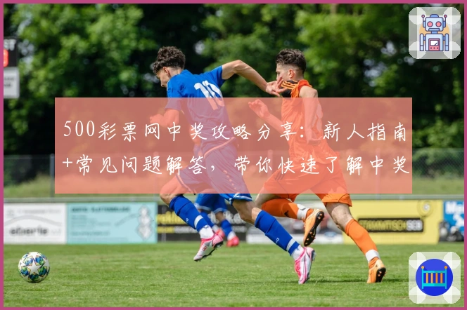 500彩票网中奖攻略分享：新人指南+常见问题解答，带你快速了解中奖流程