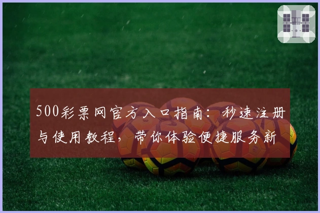 500彩票网官方入口指南:秒速注册与使用教程,带你体验便捷服务新升级