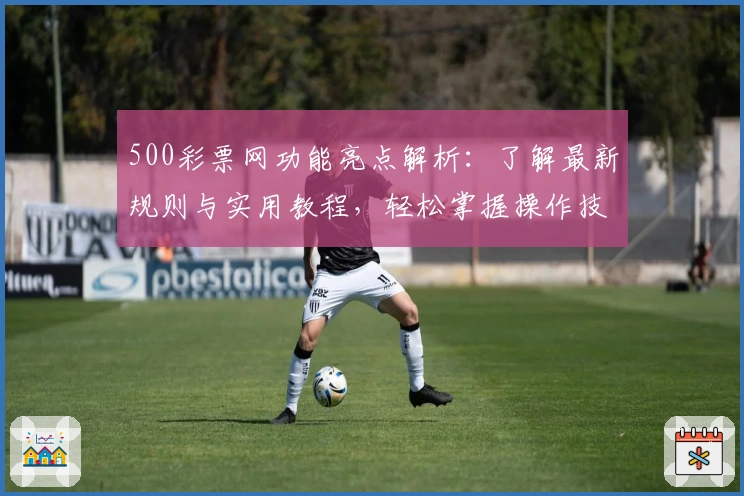 500彩票网功能亮点解析：了解最新规则与实用教程，轻松掌握操作技巧