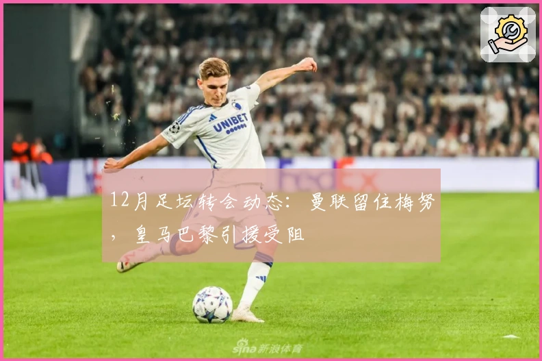 12月足坛转会动态：曼联留住梅努，皇马巴黎引援受阻