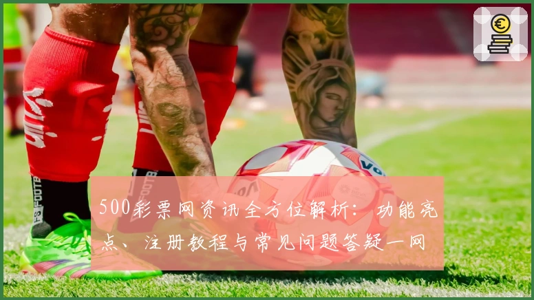 500彩票网资讯全方位解析:功能亮点、注册教程与常见问题答疑一网打尽