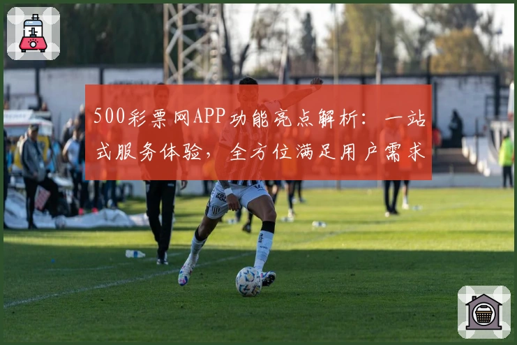 500彩票网APP功能亮点解析：一站式服务体验，全方位满足用户需求