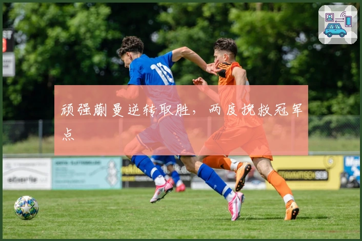 顽强蒯曼逆转取胜，两度挽救冠军点