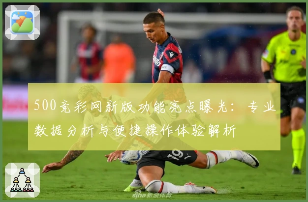 500竞彩网新版功能亮点曝光：专业数据分析与便捷操作体验解析