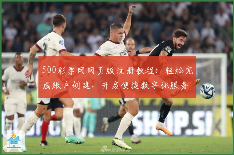500彩票网网页版注册教程：轻松完成账户创建，开启便捷数字化服务体验