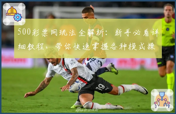 500彩票网玩法全解析：新手必看详细教程，带你快速掌握各种模式操作诀窍