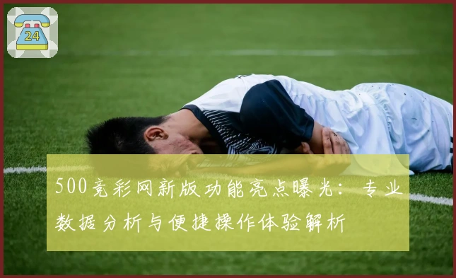 500竞彩网新版功能亮点曝光：专业数据分析与便捷操作体验解析