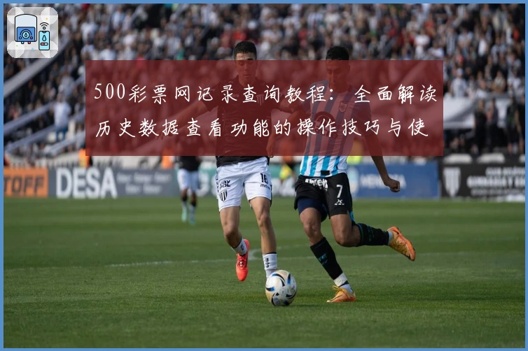 500彩票网记录查询教程：全面解读历史数据查看功能的操作技巧与使用体验