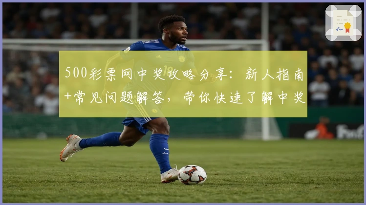 500彩票网中奖攻略分享:新人指南+常见问题解答,带你快速了解中奖流程