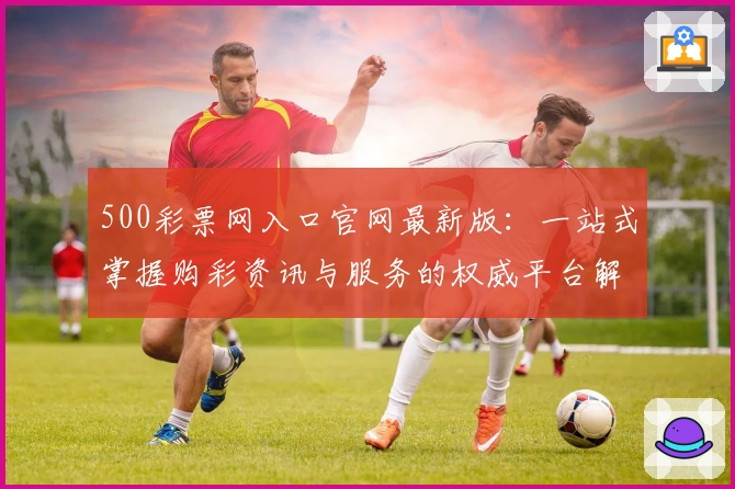 500彩票网入口官网最新版：一站式掌握购彩资讯与服务的权威平台解析