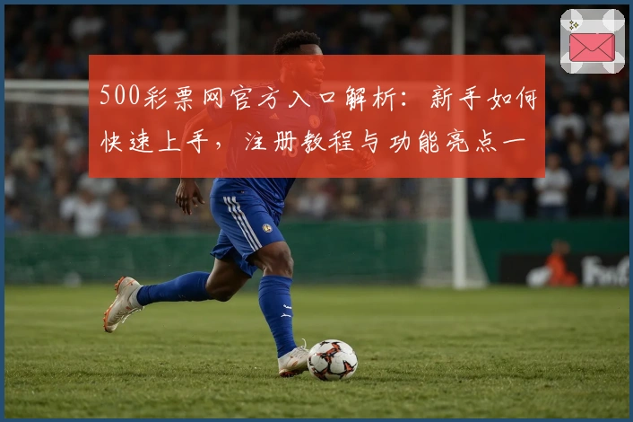 500彩票网官方入口解析：新手如何快速上手，注册教程与功能亮点一览