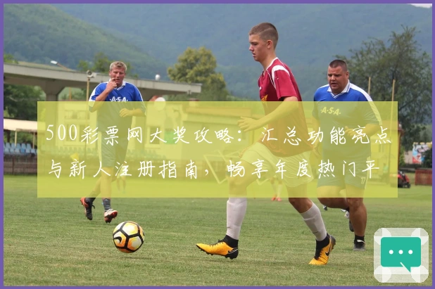 500彩票网大奖攻略：汇总功能亮点与新人注册指南，畅享年度热门平台使用体验