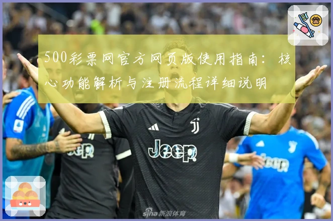500彩票网官方网页版使用指南：核心功能解析与注册流程详细说明