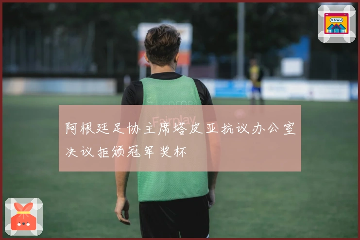 阿根廷足协主席塔皮亚抗议办公室决议拒颁冠军奖杯