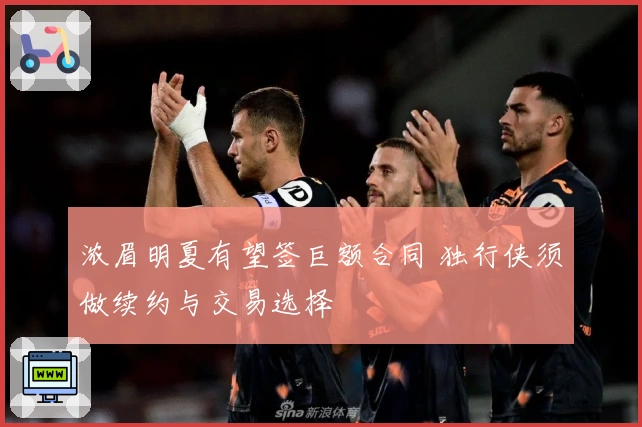 浓眉明夏有望签巨额合同 独行侠须做续约与交易选择