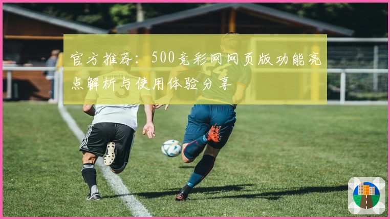官方推荐：500竞彩网网页版功能亮点解析与使用体验分享
