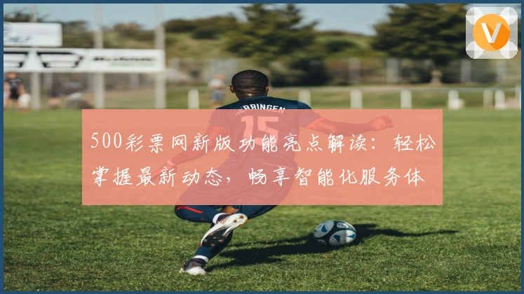 500彩票网新版功能亮点解读：轻松掌握最新动态，畅享智能化服务体验