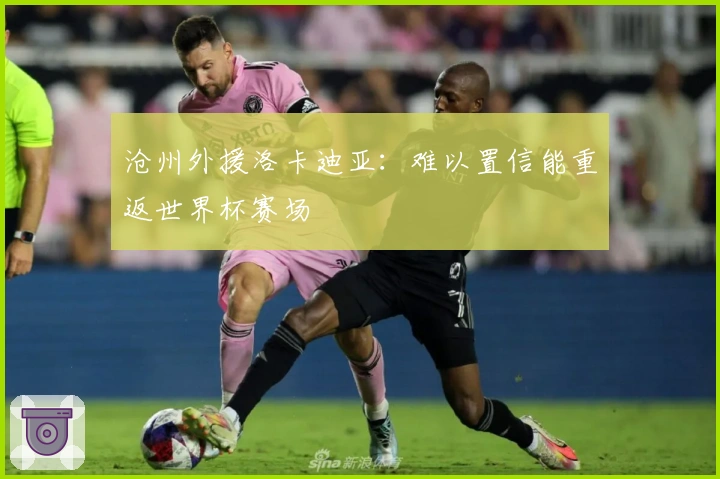 沧州外援洛卡迪亚：难以置信能重返世界杯赛场