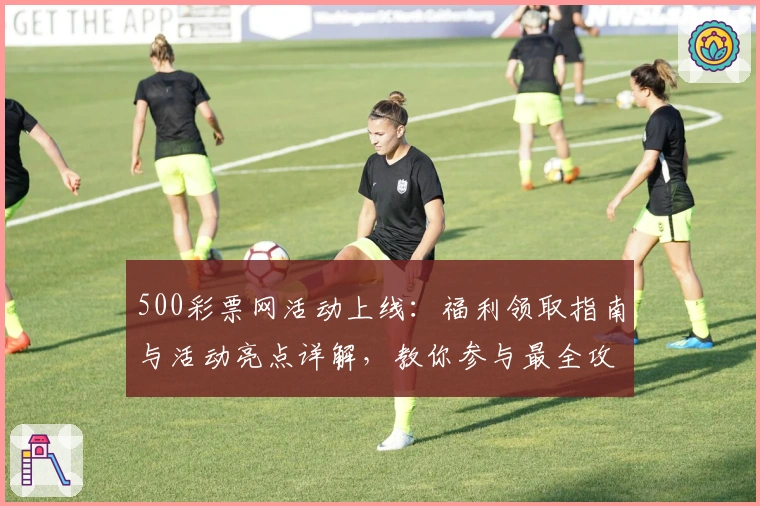 500彩票网活动上线：福利领取指南与活动亮点详解，教你参与最全攻略