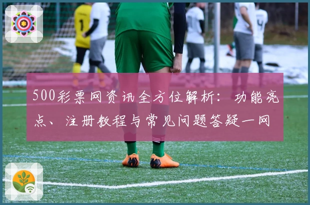 500彩票网资讯全方位解析：功能亮点、注册教程与常见问题答疑一网打尽